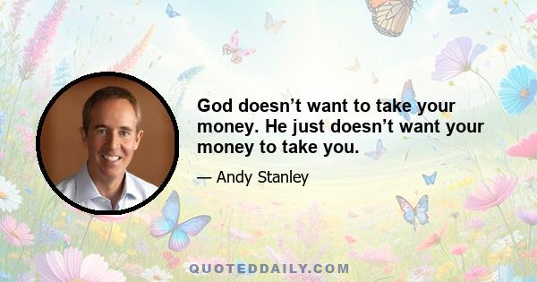 God doesn’t want to take your money. He just doesn’t want your money to take you.