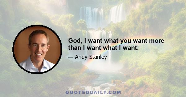 God, I want what you want more than I want what I want.