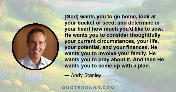 [God] wants you to go home, look at your bucket of seed, and determine in your heart how much you'd like to sow. He wants you to consider thoughtfully your current circumstances, your life, your potential, and your