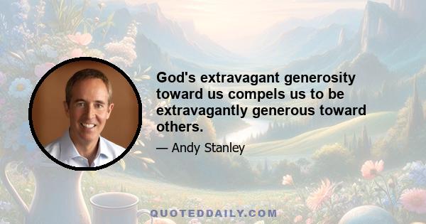 God's extravagant generosity toward us compels us to be extravagantly generous toward others.