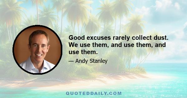 Good excuses rarely collect dust. We use them, and use them, and use them.