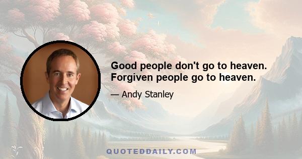 Good people don't go to heaven. Forgiven people go to heaven.