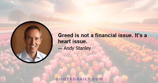 Greed is not a financial issue. It's a heart issue.