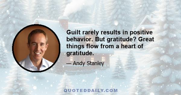 Guilt rarely results in positive behavior. But gratitude? Great things flow from a heart of gratitude.