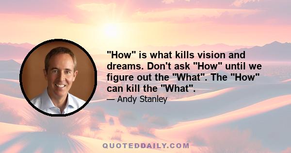 How is what kills vision and dreams. Don't ask How until we figure out the What. The How can kill the What.