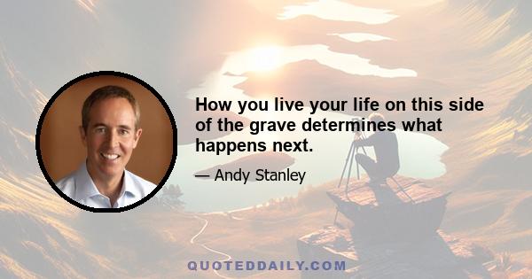 How you live your life on this side of the grave determines what happens next.