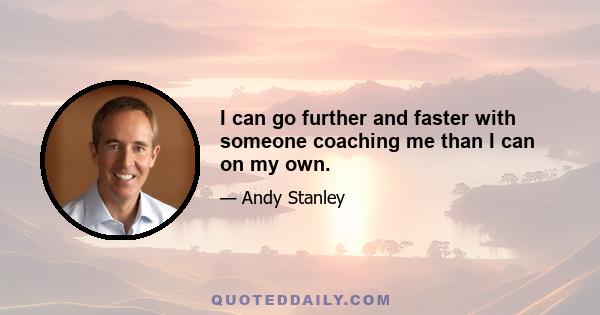 I can go further and faster with someone coaching me than I can on my own.