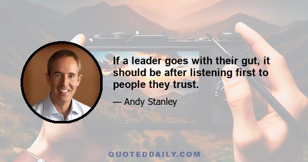 If a leader goes with their gut, it should be after listening first to people they trust.