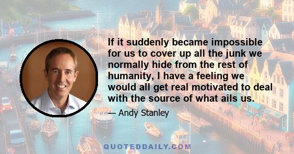 If it suddenly became impossible for us to cover up all the junk we normally hide from the rest of humanity, I have a feeling we would all get real motivated to deal with the source of what ails us.