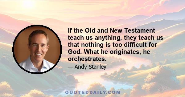 If the Old and New Testament teach us anything, they teach us that nothing is too difficult for God. What he originates, he orchestrates.