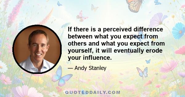 If there is a perceived difference between what you expect from others and what you expect from yourself, it will eventually erode your influence.