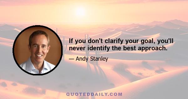 If you don't clarify your goal, you'll never identify the best approach.