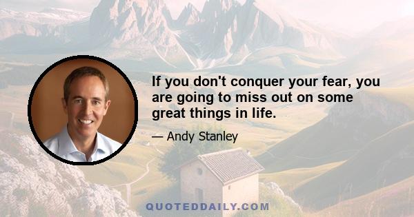 If you don't conquer your fear, you are going to miss out on some great things in life.