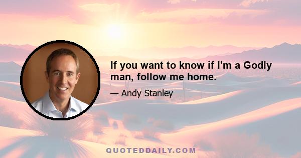 If you want to know if I'm a Godly man, follow me home.