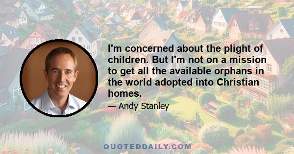 I'm concerned about the plight of children. But I'm not on a mission to get all the available orphans in the world adopted into Christian homes.