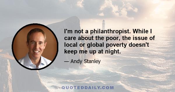 I'm not a philanthropist. While I care about the poor, the issue of local or global poverty doesn't keep me up at night.