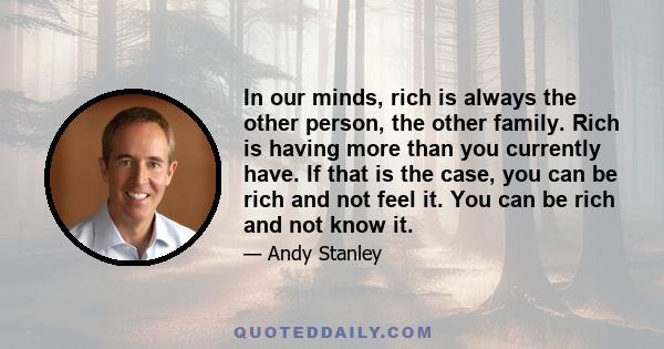 In our minds, rich is always the other person, the other family. Rich is having more than you currently have. If that is the case, you can be rich and not feel it. You can be rich and not know it.