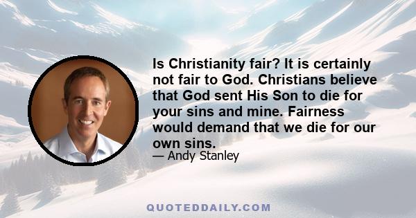 Is Christianity fair? It is certainly not fair to God. Christians believe that God sent His Son to die for your sins and mine. Fairness would demand that we die for our own sins.