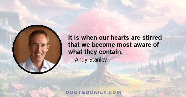 It is when our hearts are stirred that we become most aware of what they contain.