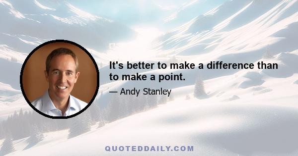 It's better to make a difference than to make a point.