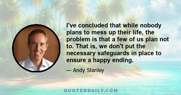 I've concluded that while nobody plans to mess up their life, the problem is that a few of us plan not to. That is, we don't put the necessary safeguards in place to ensure a happy ending.