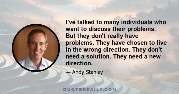 I've talked to many individuals who want to discuss their problems. But they don't really have problems. They have chosen to live in the wrong direction. They don't need a solution. They need a new direction.