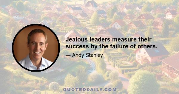 Jealous leaders measure their success by the failure of others.