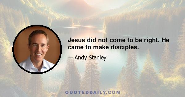 Jesus did not come to be right. He came to make disciples.