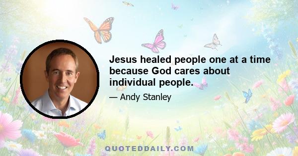 Jesus healed people one at a time because God cares about individual people.