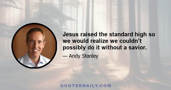 Jesus raised the standard high so we would realize we couldn’t possibly do it without a savior.