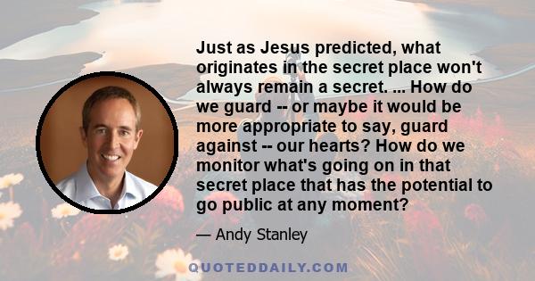 Just as Jesus predicted, what originates in the secret place won't always remain a secret. ... How do we guard -- or maybe it would be more appropriate to say, guard against -- our hearts? How do we monitor what's going 