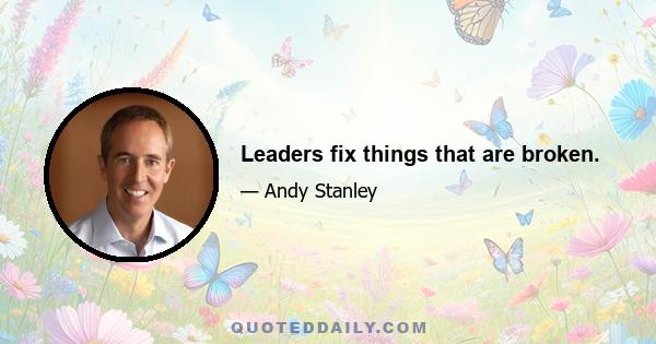 Leaders fix things that are broken.