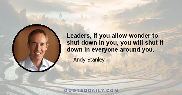 Leaders, if you allow wonder to shut down in you, you will shut it down in everyone around you.