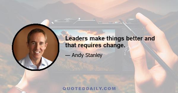 Leaders make things better and that requires change.