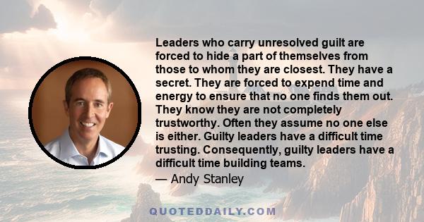 Leaders who carry unresolved guilt are forced to hide a part of themselves from those to whom they are closest. They have a secret. They are forced to expend time and energy to ensure that no one finds them out. They