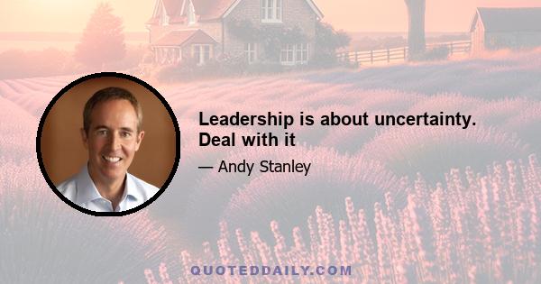 Leadership is about uncertainty. Deal with it