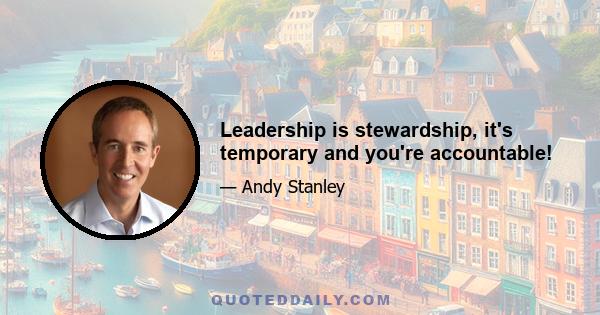 Leadership is stewardship, it's temporary and you're accountable!