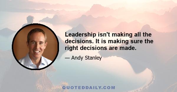 Leadership isn't making all the decisions. It is making sure the right decisions are made.