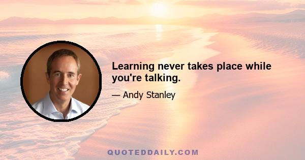 Learning never takes place while you're talking.