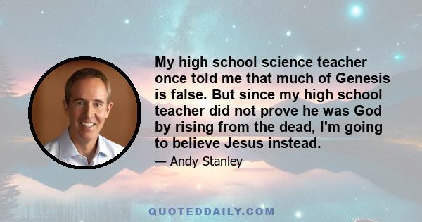 My high school science teacher once told me that much of Genesis is false. But since my high school teacher did not prove he was God by rising from the dead, I'm going to believe Jesus instead.