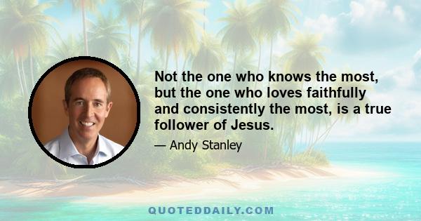 Not the one who knows the most, but the one who loves faithfully and consistently the most, is a true follower of Jesus.