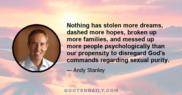 Nothing has stolen more dreams, dashed more hopes, broken up more families, and messed up more people psychologically than our propensity to disregard God's commands regarding sexual purity.