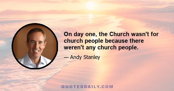 On day one, the Church wasn't for church people because there weren't any church people.