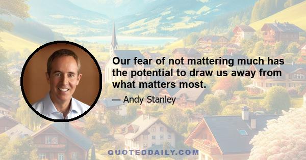 Our fear of not mattering much has the potential to draw us away from what matters most.