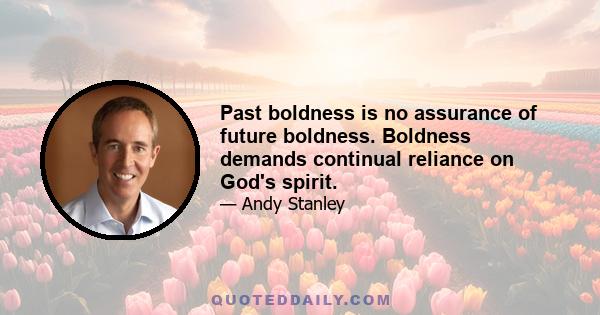 Past boldness is no assurance of future boldness. Boldness demands continual reliance on God's spirit.