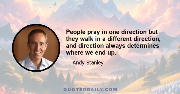 People pray in one direction but they walk in a different direction, and direction always determines where we end up.