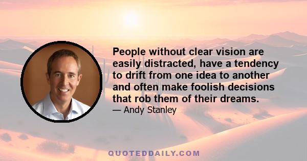 People without clear vision are easily distracted, have a tendency to drift from one idea to another and often make foolish decisions that rob them of their dreams.