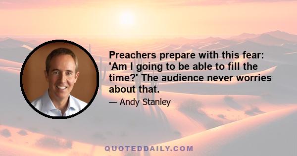 Preachers prepare with this fear: 'Am I going to be able to fill the time?' The audience never worries about that.