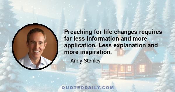 Preaching for life changes requires far less information and more application. Less explanation and more inspiration.