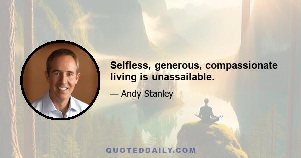 Selfless, generous, compassionate living is unassailable.